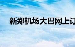 新郑机场大巴网上订票（新郑机场大巴）