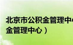 北京市公积金管理中心咨询电话（北京市公积金管理中心）