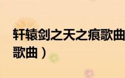 轩辕剑之天之痕歌曲mv（轩辕剑之天之痕的歌曲）