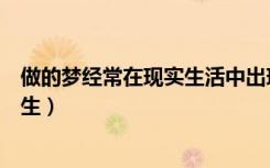 做的梦经常在现实生活中出现（做梦的事情经常在现实中发生）