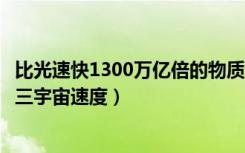 比光速快1300万亿倍的物质（第一宇宙速度第二宇宙速度第三宇宙速度）