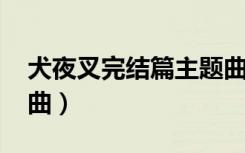 犬夜叉完结篇主题曲op（犬夜叉完结篇主题曲）