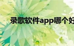 录歌软件app哪个好（录歌软件哪个好）
