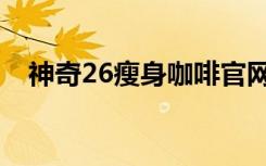 神奇26瘦身咖啡官网（神奇26瘦身咖啡）