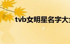 tvb女明星名字大全图（tvb女明星）
