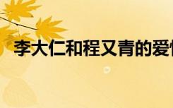 李大仁和程又青的爱情（李大仁和程又青）