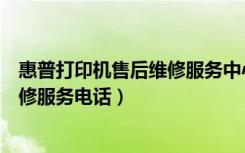 惠普打印机售后维修服务中心电话号码（惠普打印机售后维修服务电话）