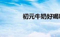 初元牛奶好喝吗（初元牛奶）