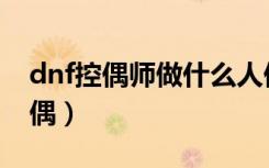 dnf控偶师做什么人偶（dnf控偶师怎么做人偶）