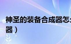 神圣的装备合成器怎么组合（神圣的装备合成器）