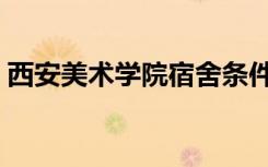 西安美术学院宿舍条件（西安美术学院宿舍）