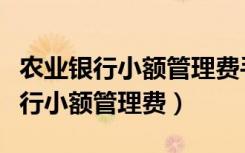 农业银行小额管理费手机可以取消吗（农业银行小额管理费）