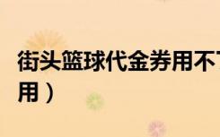 街头篮球代金券用不了（街头篮球代金券怎么用）