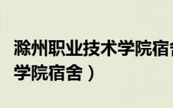 滁州职业技术学院宿舍六人间（滁州职业技术学院宿舍）