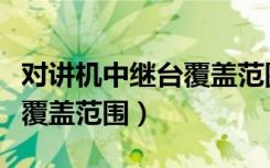 对讲机中继台覆盖范围是多少（对讲机中继台覆盖范围）