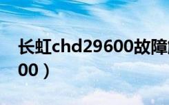 长虹chd29600故障解决方法（长虹chd29600）