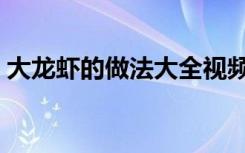 大龙虾的做法大全视频清蒸（大龙虾的做法）
