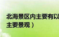 北海景区内主要有以下什么景区?（北海景区主要景观）