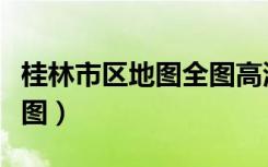 桂林市区地图全图高清版可放大（桂林市区地图）