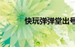 快玩弹弹堂出号（快玩弹弹堂）