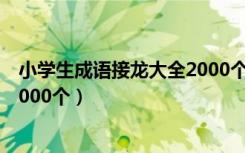 小学生成语接龙大全2000个四年级（小学生成语接龙大全2000个）