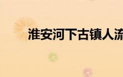淮安河下古镇人流现状（淮安人流）