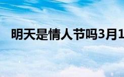 明天是情人节吗3月14（明天是情人节吗）