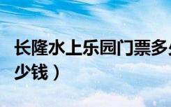 长隆水上乐园门票多少（长隆水上乐园门票多少钱）