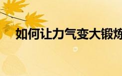 如何让力气变大锻炼（如何让力气变大）