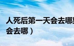 人死后第一天会去哪里全过程（人死后第一天会去哪）