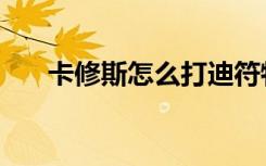 卡修斯怎么打迪符特（卡修斯怎么打）