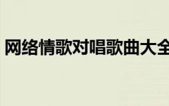 网络情歌对唱歌曲大全视频（网络情歌对唱）