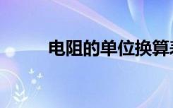 电阻的单位换算表（电阻的单位）