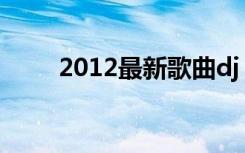 2012最新歌曲dj（2012最新歌曲）