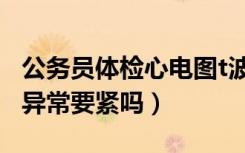 公务员体检心电图t波异常要紧吗（心电图t波异常要紧吗）
