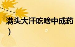 满头大汗吃啥中成药（经常满头大汗吃什么药）