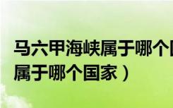 马六甲海峡属于哪个国家的领海（马六甲海峡属于哪个国家）