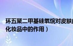 环五聚二甲基硅氧烷对皮肤的作用（环五聚二甲基硅氧烷在化妆品中的作用）