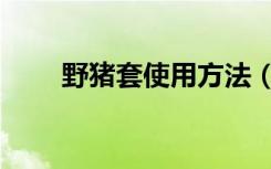 野猪套使用方法（野猪套要做多久）