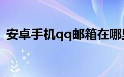 安卓手机qq邮箱在哪里找到（安卓手机qq）