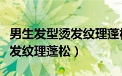 男生发型烫发纹理蓬松方便打理（男生发型烫发纹理蓬松）
