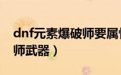 dnf元素爆破师要属性攻击吗（dnf元素爆破师武器）