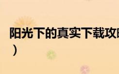 阳光下的真实下载攻略（阳光下的真实在线玩）