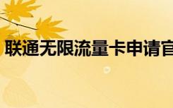 联通无限流量卡申请官网（联通无限流量卡）