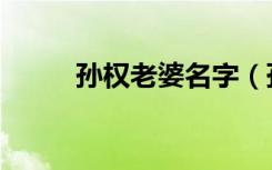 孙权老婆名字（孙权的老婆是谁）