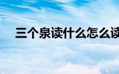三个泉读什么怎么读（三个泉是什么字）
