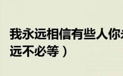 我永远相信有些人你永远不必等（有些人你永远不必等）