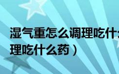 湿气重怎么调理吃什么药最好（湿气重怎么调理吃什么药）