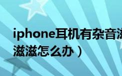 iphone耳机有杂音滋滋怎么办（耳机有杂音滋滋怎么办）