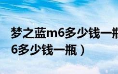 梦之蓝m6多少钱一瓶52度550ml（梦之蓝m6多少钱一瓶）